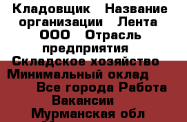 Кладовщик › Название организации ­ Лента, ООО › Отрасль предприятия ­ Складское хозяйство › Минимальный оклад ­ 29 000 - Все города Работа » Вакансии   . Мурманская обл.,Мончегорск г.